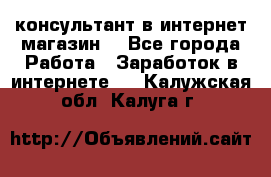 консультант в интернет магазин  - Все города Работа » Заработок в интернете   . Калужская обл.,Калуга г.